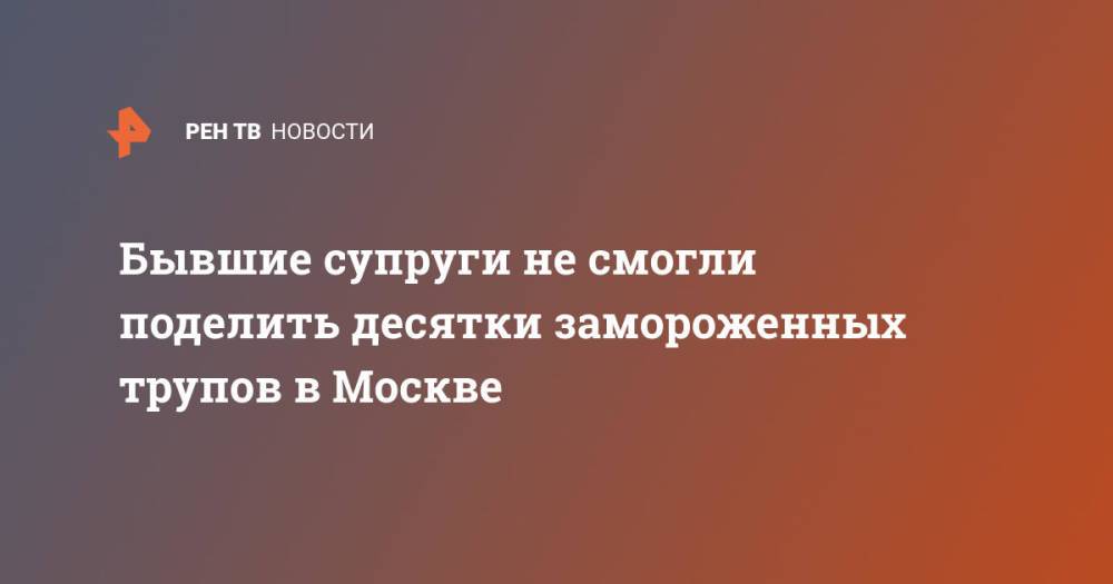 Бывшие супруги не смогли поделить десятки замороженных трупов в Москве