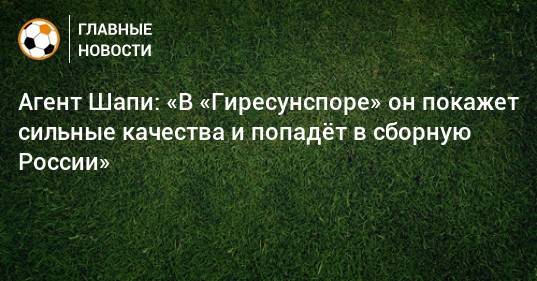 Агент Шапи: «В «Гиресунспоре» он покажет сильные качества и попадeт в сборную России»
