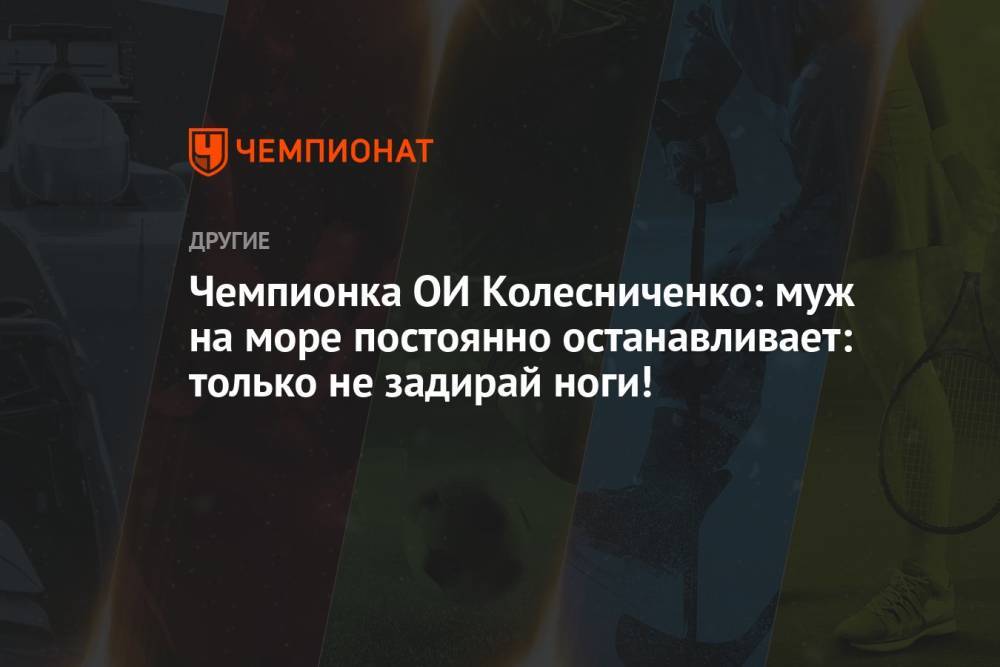 Чемпионка ОИ Колесниченко: муж на море постоянно останавливает: только не задирай ноги!