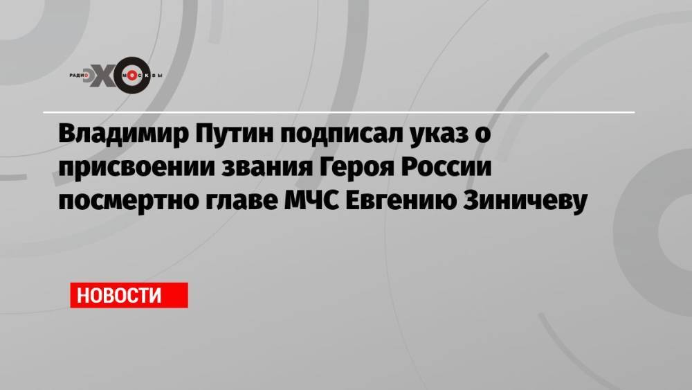 Владимир Путин подписал указ о присвоении звания Героя России посмертно главе МЧС Евгению Зиничеву