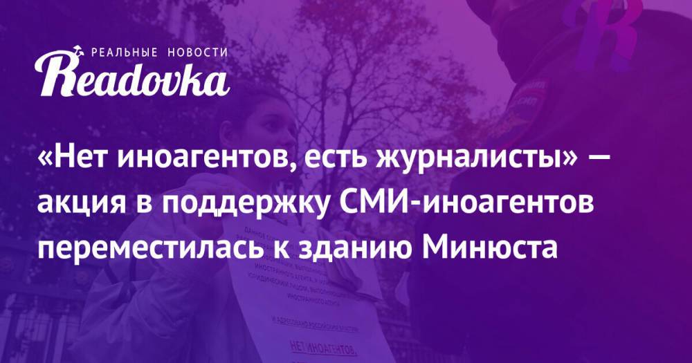 «Нет иноагентов, есть журналисты» — акция в поддержку СМИ-иноагентов переместилась к зданию Минюста