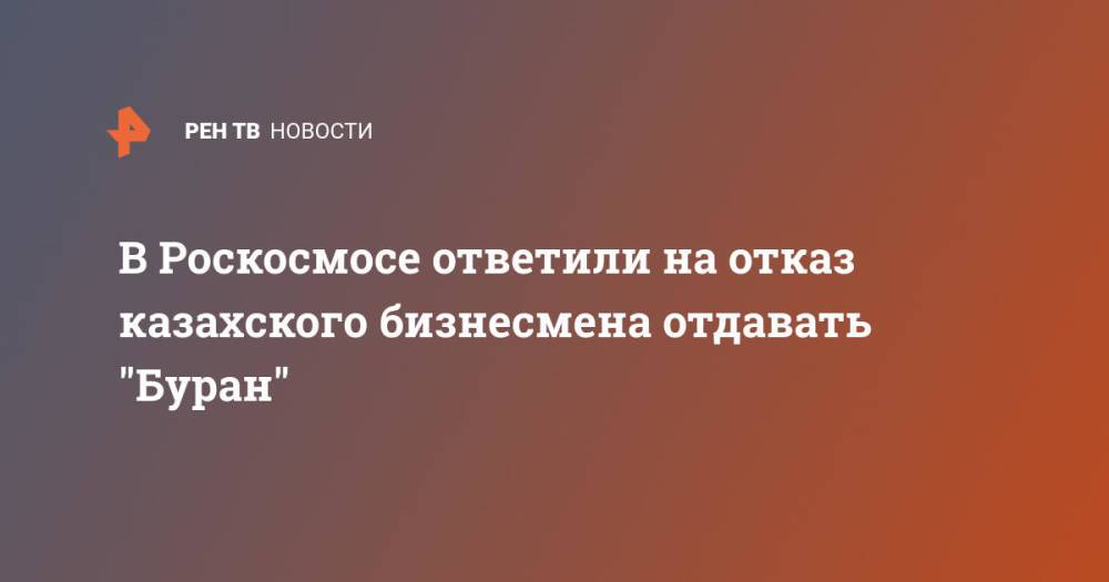 В Роскосмосе ответили на отказ казахского бизнесмена отдавать "Буран"