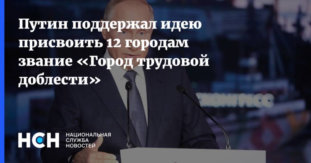 Путин поддержал идею присвоить 12 городам звание «Город трудовой доблести»