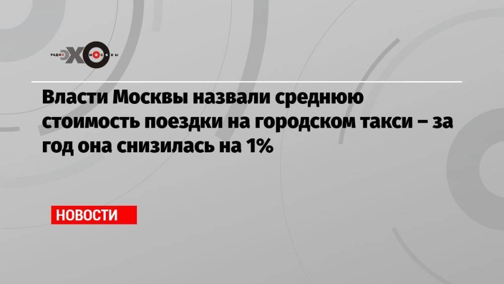 Власти Москвы назвали среднюю стоимость поездки на городском такси – за год она снизилась на 1%
