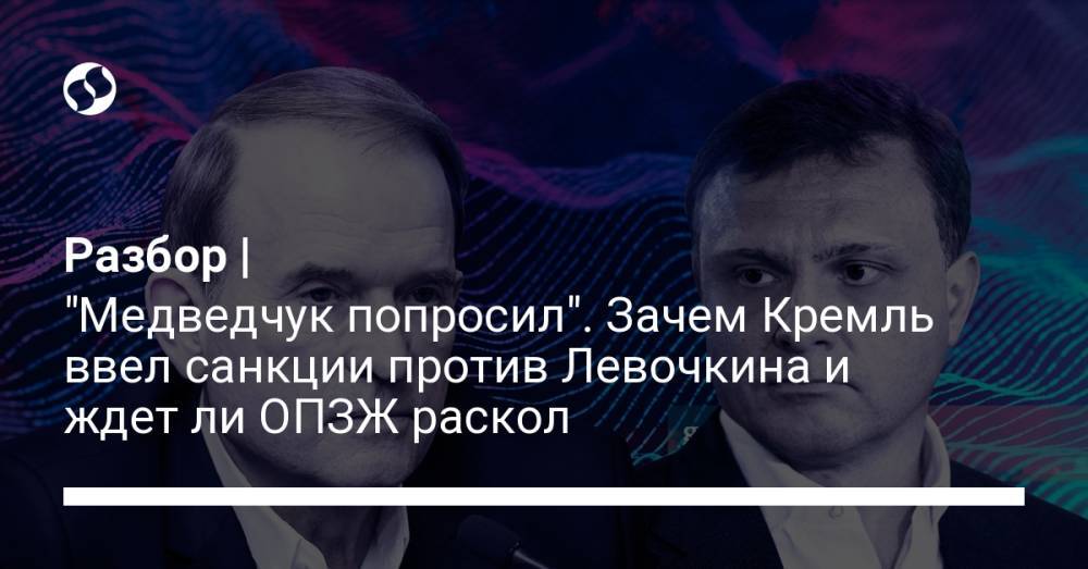 Разбор | "Медведчук попросил". Зачем Кремль ввел санкции против Левочкина и ждет ли ОПЗЖ раскол
