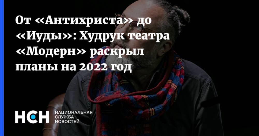 От «Антихриста» до «Иуды»: Худрук театра «Модерн» раскрыл планы на 2022 год