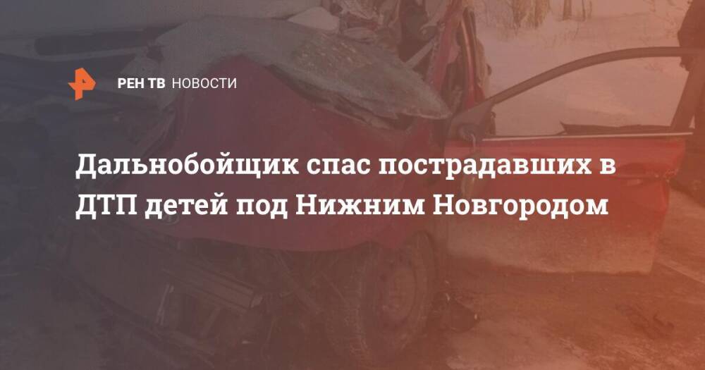 Дальнобойщик спас пострадавших в ДТП детей под Нижним Новгородом