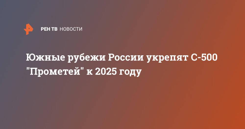 Южные рубежи России укрепят С-500 "Прометей" к 2025 году