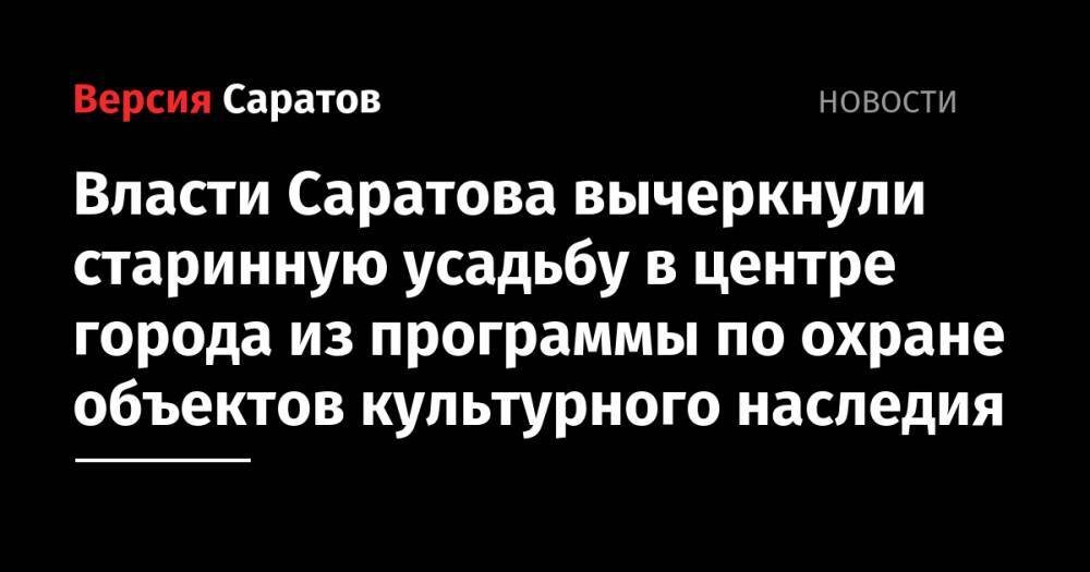 Власти Саратова вычеркнули старинную усадьбу в центре города из программы по охране объектов культурного наследия