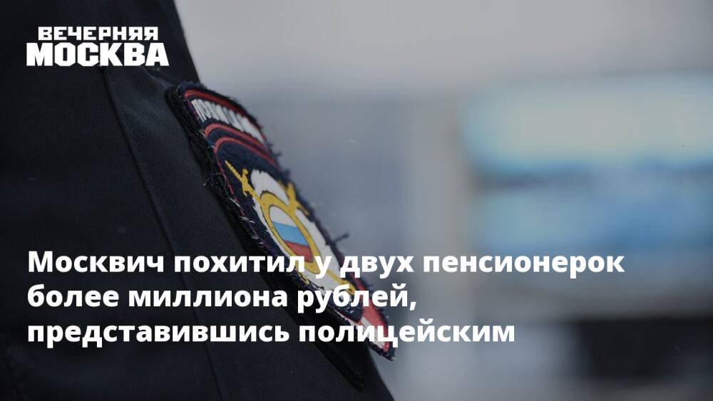 Москвич похитил у двух пенсионерок более миллиона рублей, представившись полицейским