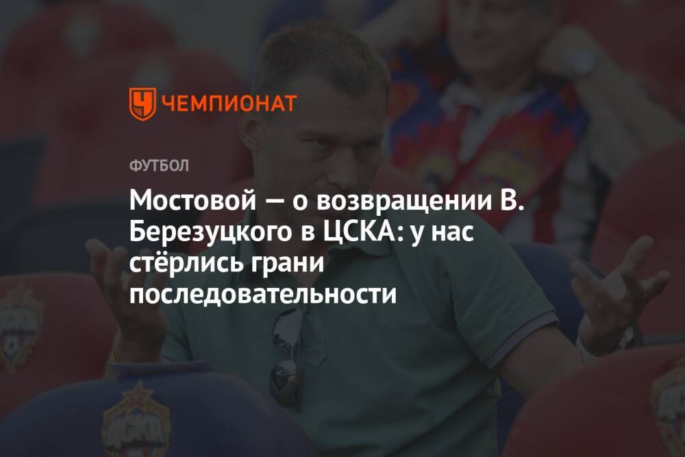 Мостовой — о возвращении В. Березуцкого в ЦСКА: у нас стёрлись грани последовательности