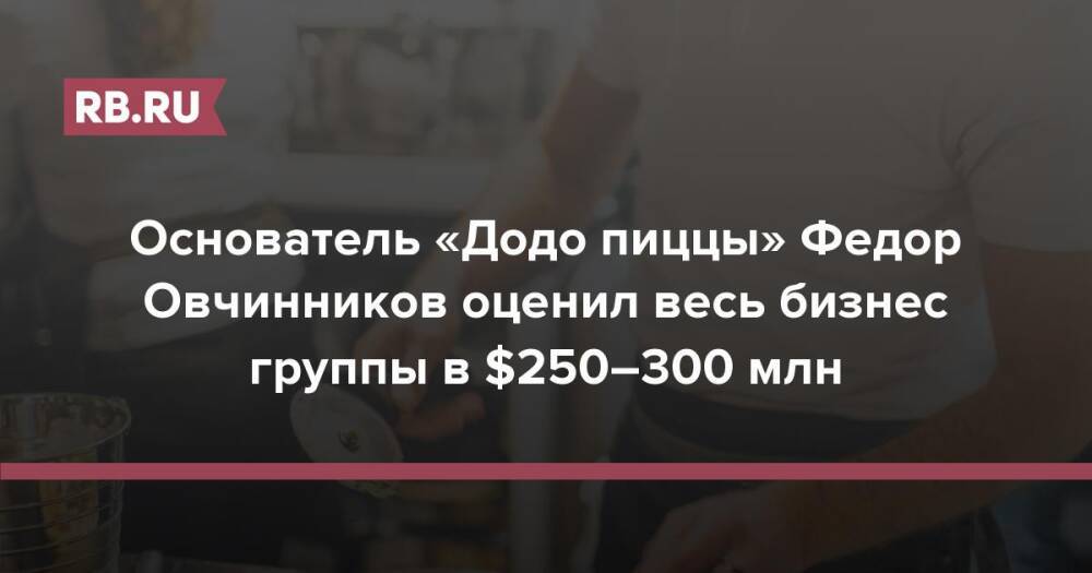 Основатель «Додо пиццы» Федор Овчинников оценил весь бизнес группы в $250–300 млн
