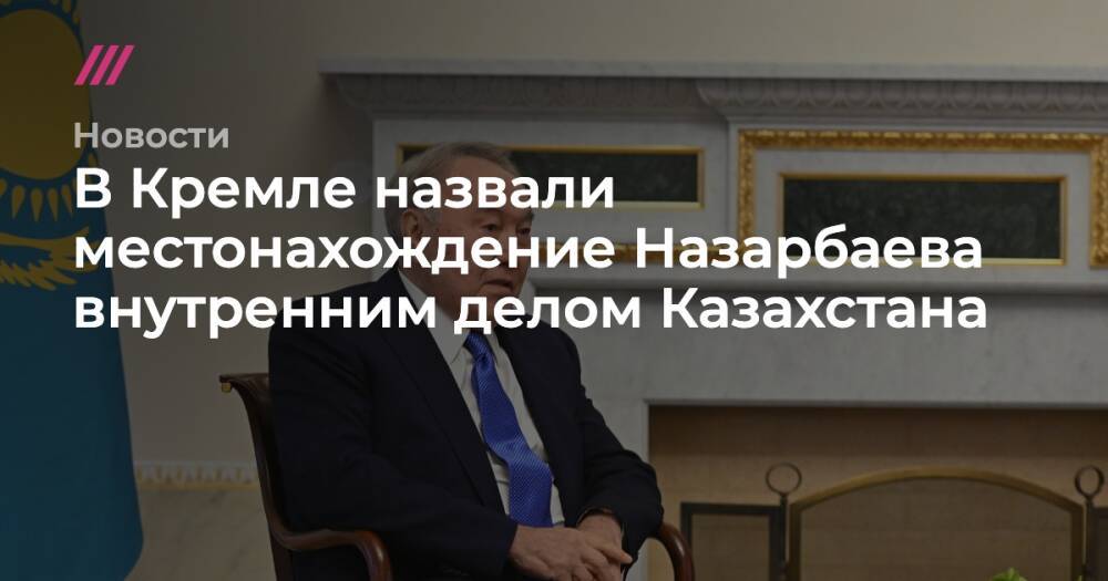 В Кремле назвали местонахождение Назарбаева внутренним делом Казахстана