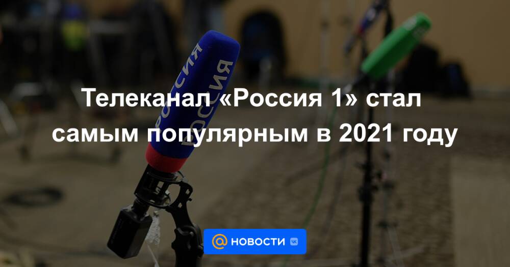 Телеканал «Россия 1» стал самым популярным в 2021 году