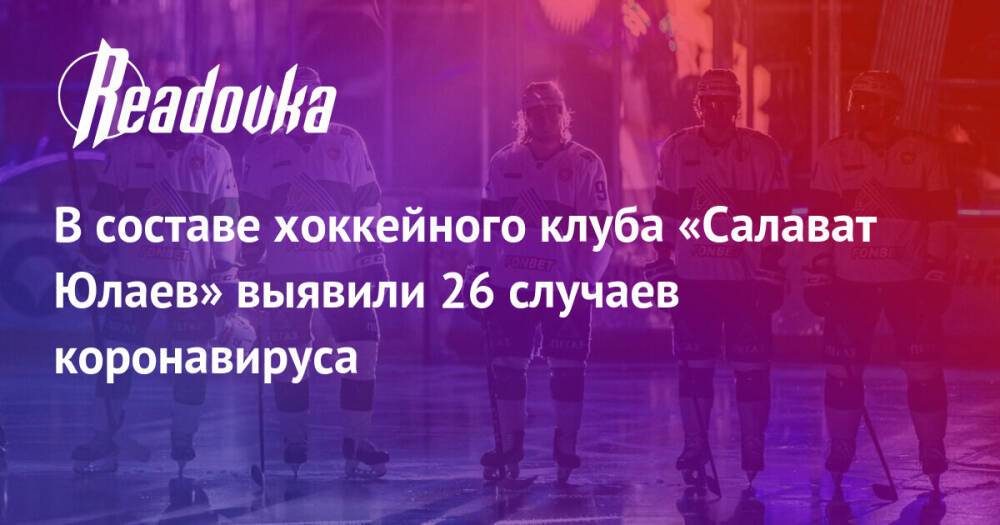 В составе хоккейного клуба «Салават Юлаев» выявили 26 случаев коронавируса