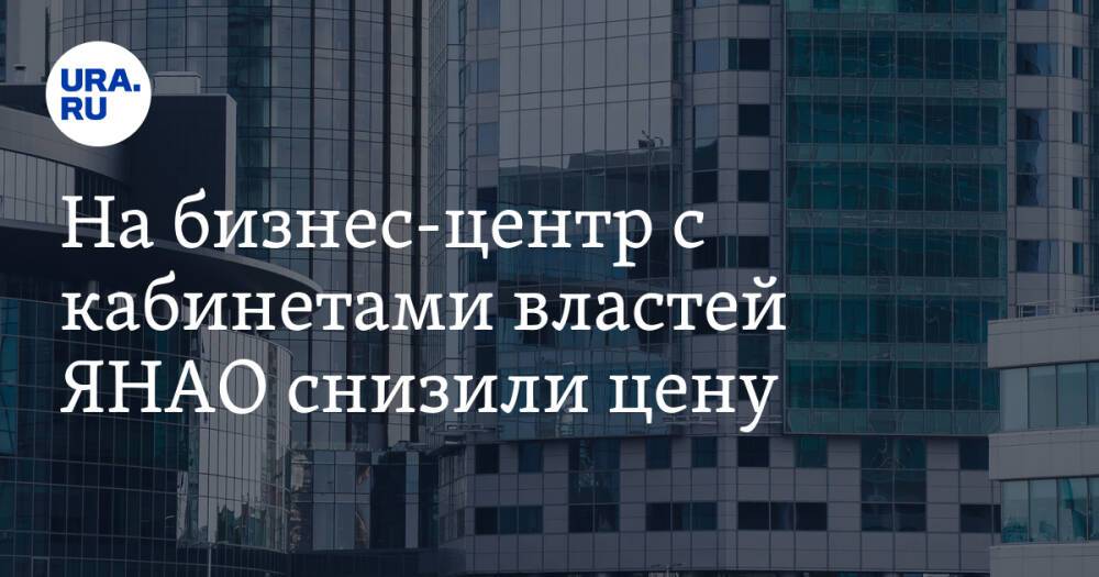 На бизнес-центр с кабинетами властей ЯНАО снизили цену. Здание не могут продать больше года