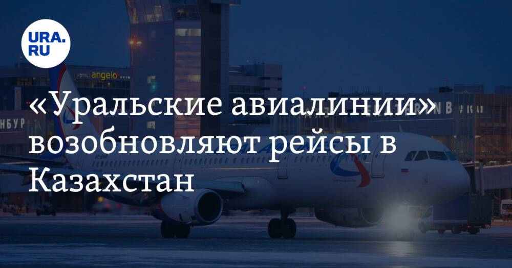 «Уральские авиалинии» возобновляют рейсы в Казахстан