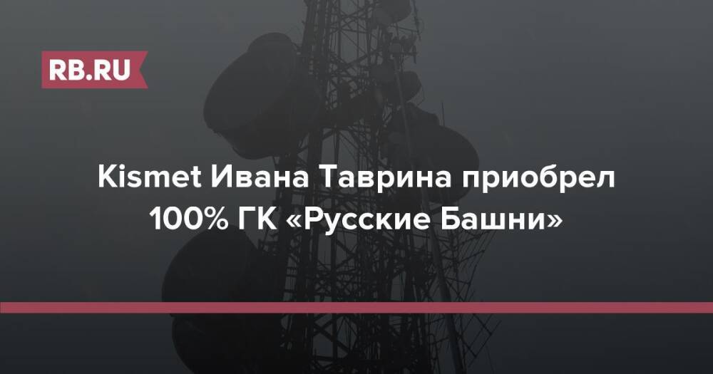 Kismet Ивана Таврина приобрел 100% ГК «Русские Башни»