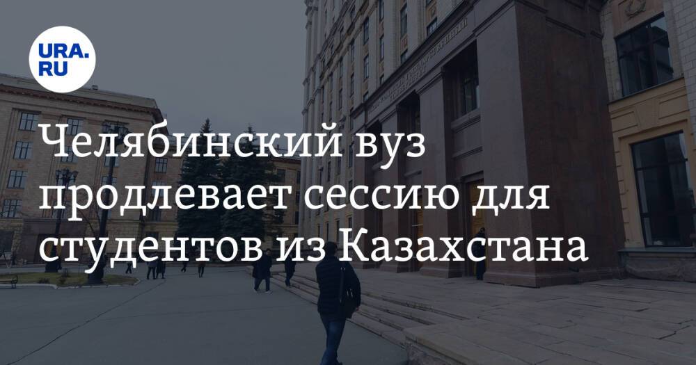 Челябинский вуз продлевает сессию для студентов из Казахстана