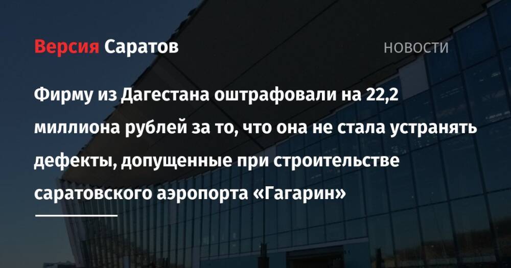 Фирму из Дагестана оштрафовали на 22,2 миллиона рублей за то, что она не стала устранять дефекты, допущенные при строительстве саратовского аэропорта «Гагарин»
