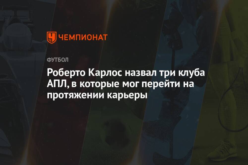 Роберто Карлос назвал три клуба АПЛ, в которые мог перейти на протяжении карьеры