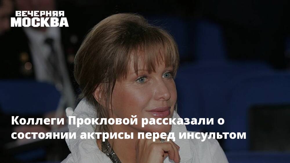 Коллеги Прокловой рассказали о состоянии актрисы перед инсультом