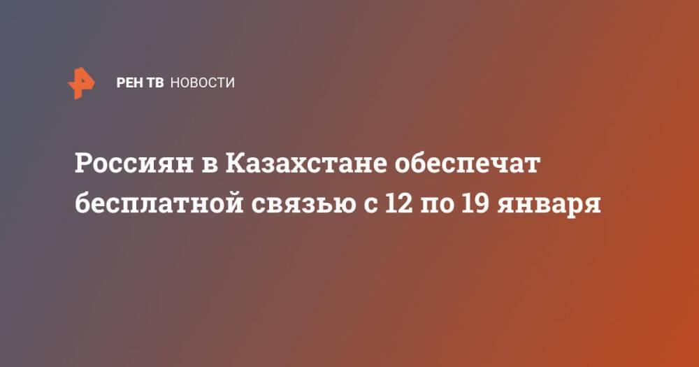 Россиян в Казахстане обеспечат бесплатной связью с 12 по 19 января