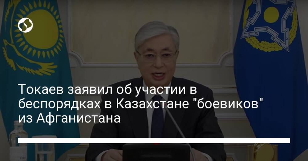 Токаев заявил об участии в беспорядках в Казахстане "боевиков" из Афганистана