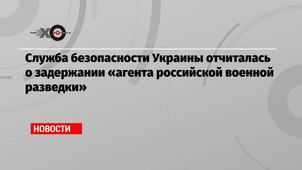 Служба безопасности Украины отчиталась о задержании «агента российской военной разведки»