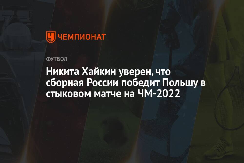 Никита Хайкин уверен, что сборная России победит Польшу в стыковом матче на ЧМ-2022