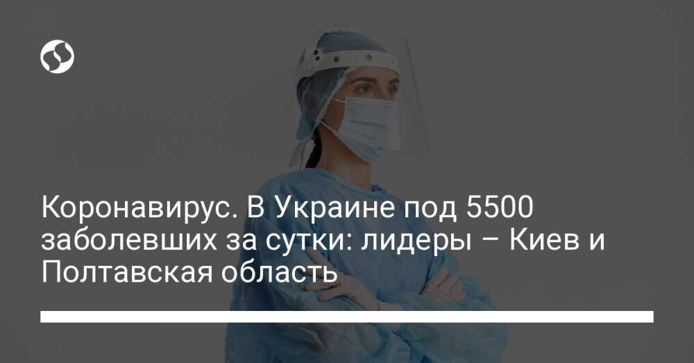 Коронавирус. В Украине под 5500 заболевших за сутки: лидеры – Киев и Полтавская область