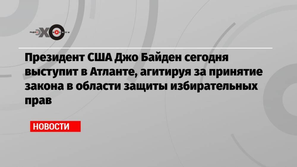 Президент США Джо Байден сегодня выступит в Атланте, агитируя за принятие закона в области защиты избирательных прав