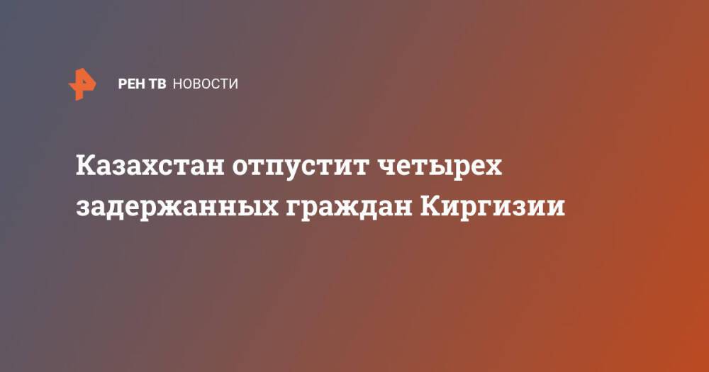 Казахстан отпустит четырех задержанных граждан Киргизии