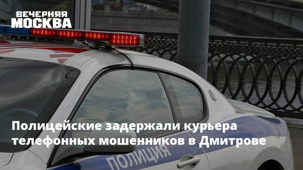 Полицейские задержали курьера телефонных мошенников в Дмитрове