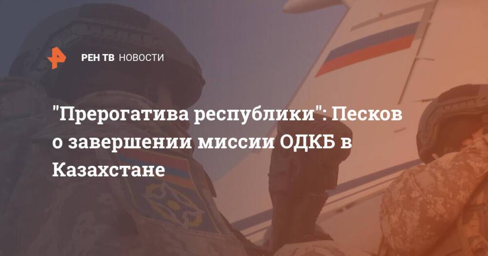 "Прерогатива республики": Песков о завершении миссии ОДКБ в Казахстане