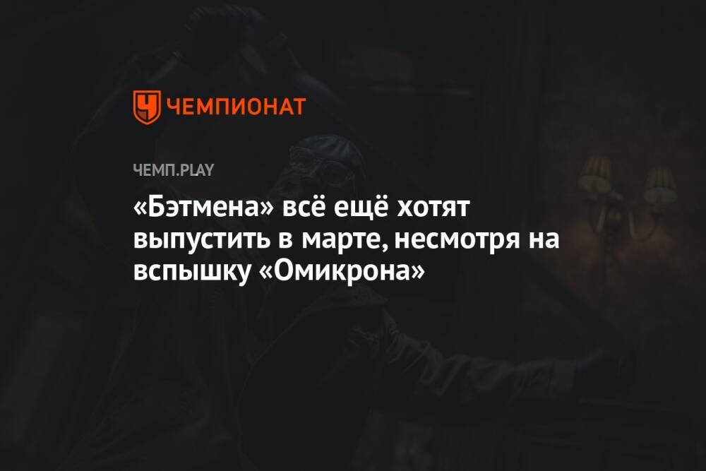 «Бэтмена» всё ещё хотят выпустить в марте, несмотря на вспышку «Омикрона»