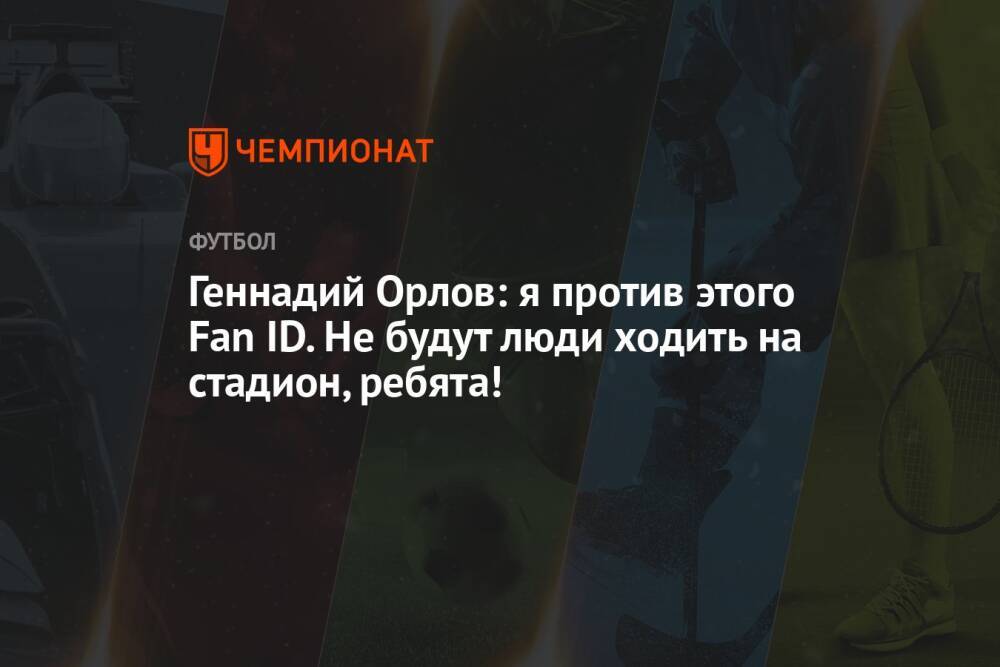 Геннадий Орлов: я против этого Fan ID. Не будут люди ходить на стадион, ребята!