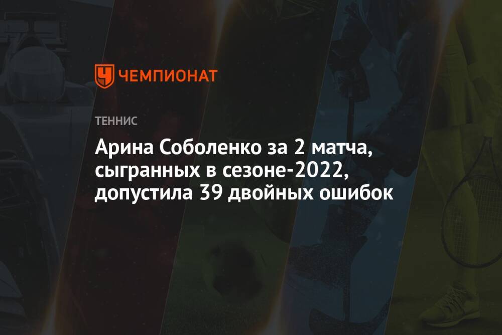 Арина Соболенко за 2 матча, сыгранных в сезоне-2022, допустила 39 двойных ошибок