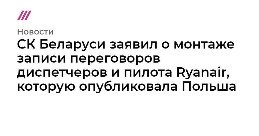 СК Беларуси заявил о монтаже записи переговоров диспетчеров и пилота Ryanair, которую опубликовала Польша