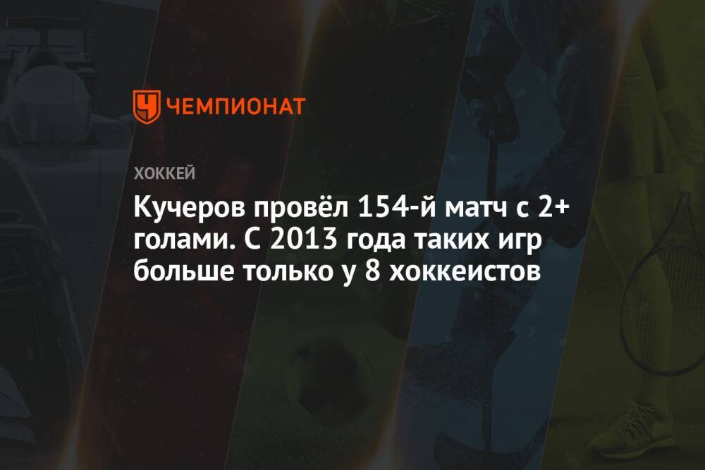 Кучеров провёл 154-й матч с 2+ голами. С 2013 года таких игр больше только у 8 хоккеистов