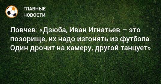 Ловчев: «Дзюба, Иван Игнатьев – это позорище, их надо изгонять из футбола. Один дрочит на камеру, другой танцует»