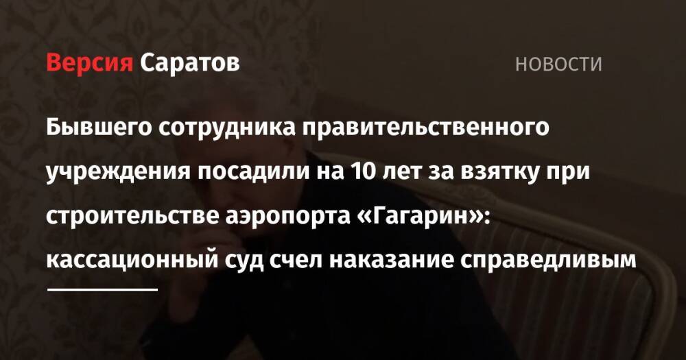 Бывшего сотрудника правительственного учреждения посадили на 10 лет за взятку при строительстве аэропорта «Гагарин»: кассационный суд счел наказание справедливым