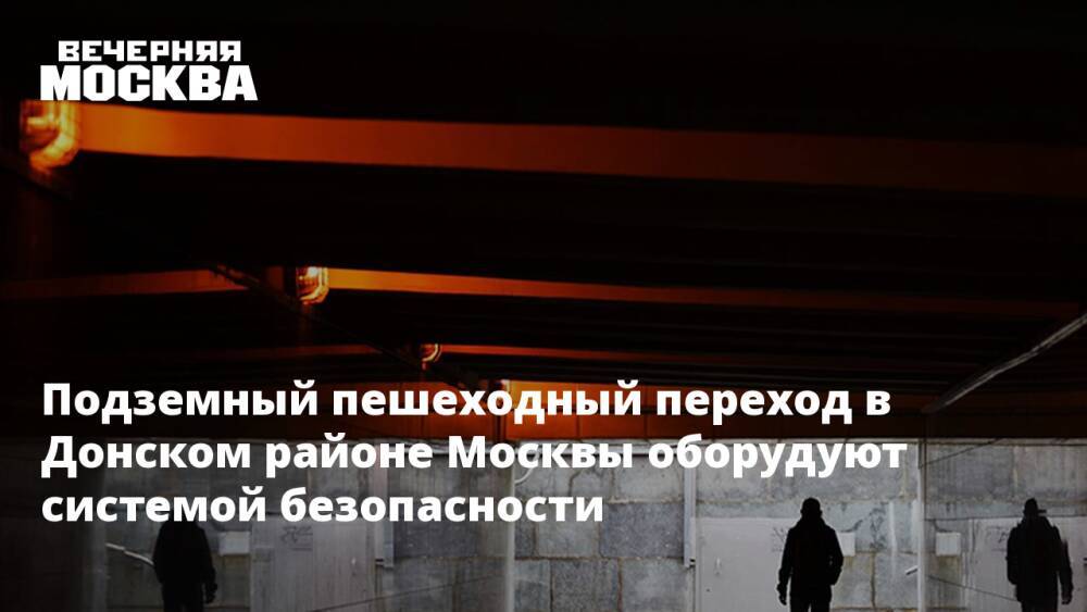 Подземный пешеходный переход в Донском районе Москвы оборудуют системой безопасности