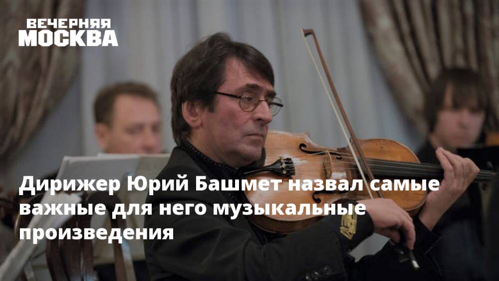Дирижер Юрий Башмет назвал самые важные для него музыкальные произведения