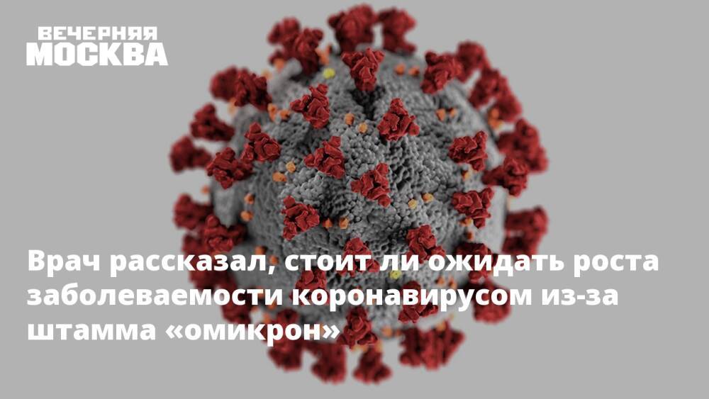 Врач рассказал, стоит ли ожидать роста заболеваемости коронавирусом из-за штамма «омикрон»
