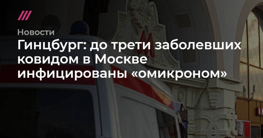 Гинцбург: до трети заболевших ковидом в Москве инфицированы «омикроном»