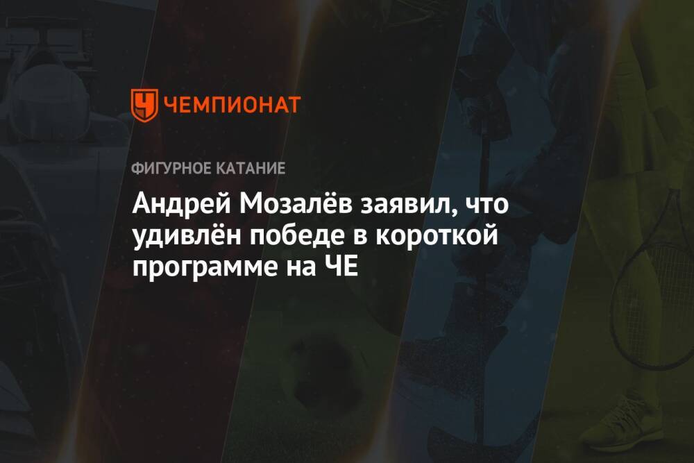 Андрей Мозалёв заявил, что удивлён победе в короткой программе на ЧЕ
