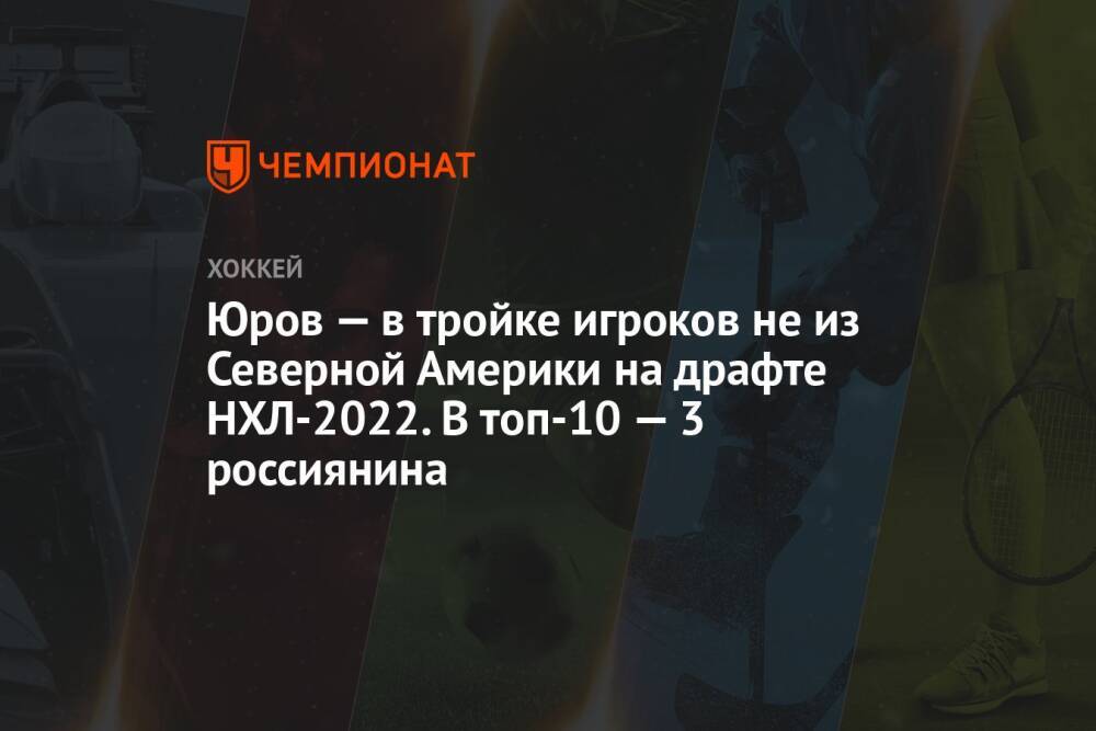 Юров — в тройке игроков не из Северной Америки на драфте НХЛ-2022. В топ-10 — 3 россиянина