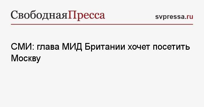 СМИ: глава МИД Британии хочет посетить Москву