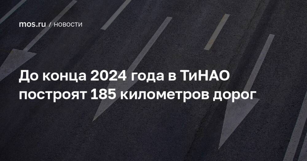 До конца 2024 года в ТиНАО построят 185 километров дорог